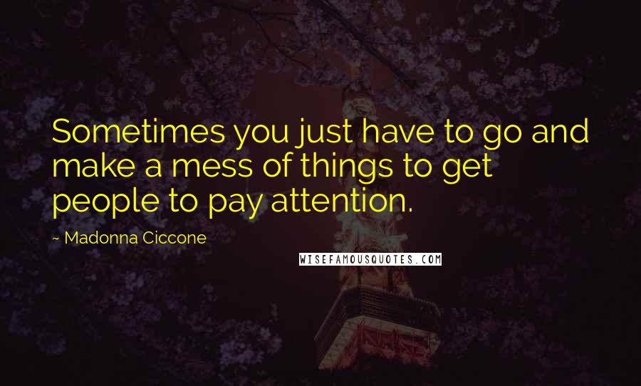 Madonna Ciccone Quotes: Sometimes you just have to go and make a mess of things to get people to pay attention.