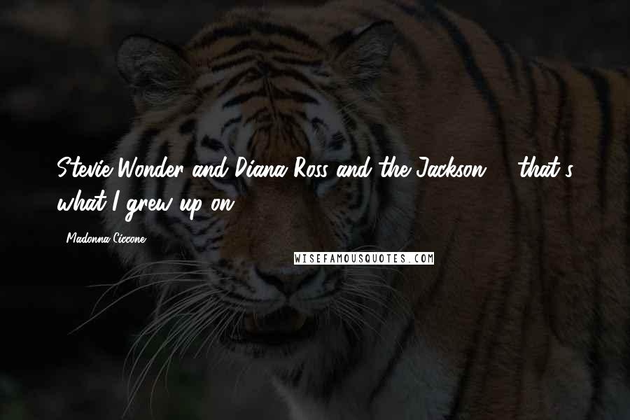 Madonna Ciccone Quotes: Stevie Wonder and Diana Ross and the Jackson 5, that's what I grew up on.