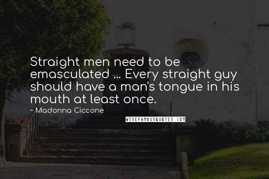 Madonna Ciccone Quotes: Straight men need to be emasculated ... Every straight guy should have a man's tongue in his mouth at least once.