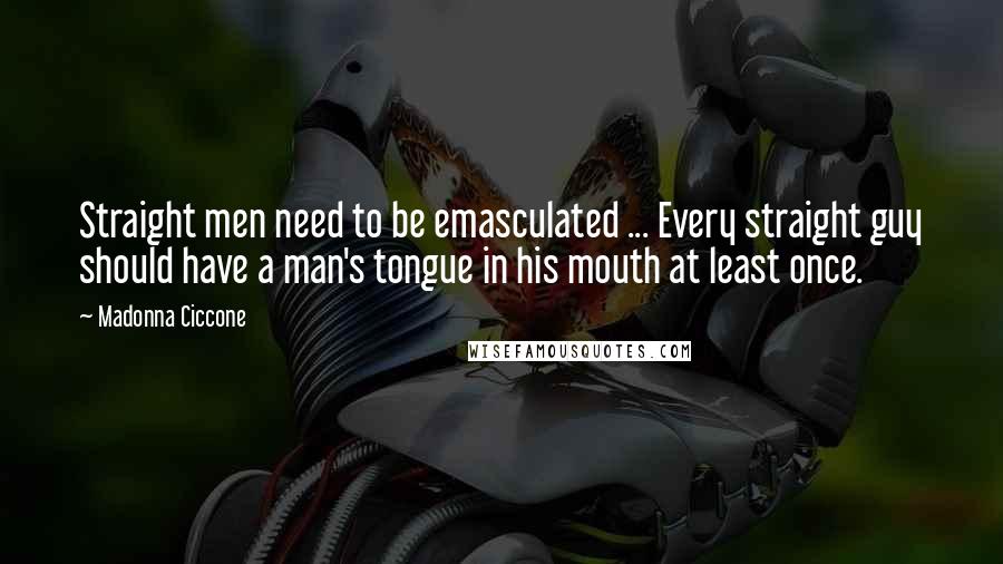 Madonna Ciccone Quotes: Straight men need to be emasculated ... Every straight guy should have a man's tongue in his mouth at least once.