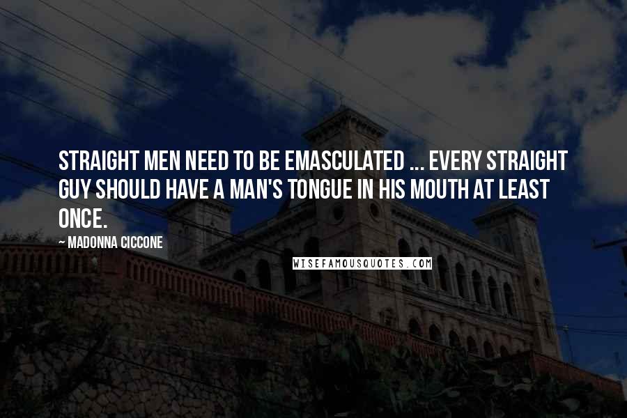 Madonna Ciccone Quotes: Straight men need to be emasculated ... Every straight guy should have a man's tongue in his mouth at least once.