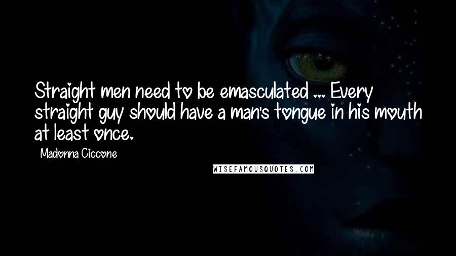 Madonna Ciccone Quotes: Straight men need to be emasculated ... Every straight guy should have a man's tongue in his mouth at least once.