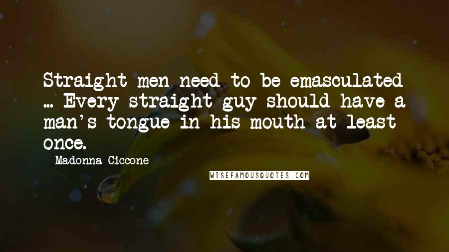 Madonna Ciccone Quotes: Straight men need to be emasculated ... Every straight guy should have a man's tongue in his mouth at least once.