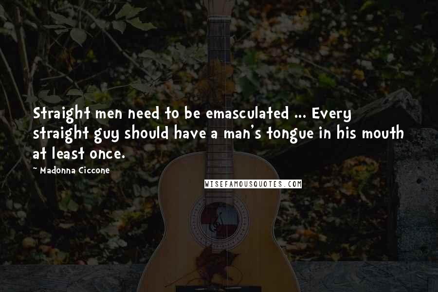Madonna Ciccone Quotes: Straight men need to be emasculated ... Every straight guy should have a man's tongue in his mouth at least once.