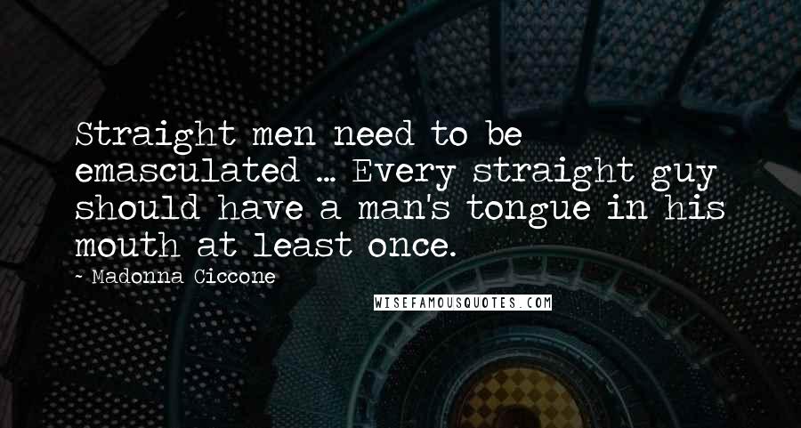 Madonna Ciccone Quotes: Straight men need to be emasculated ... Every straight guy should have a man's tongue in his mouth at least once.
