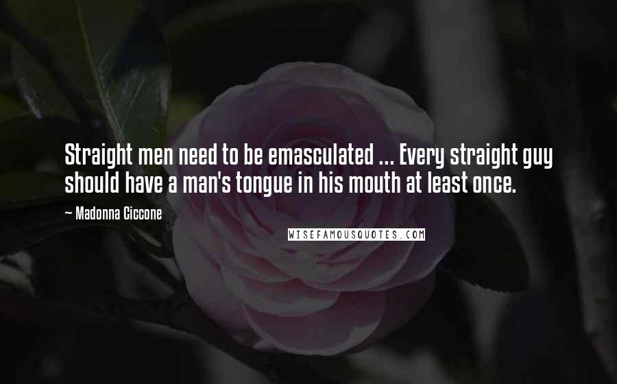 Madonna Ciccone Quotes: Straight men need to be emasculated ... Every straight guy should have a man's tongue in his mouth at least once.