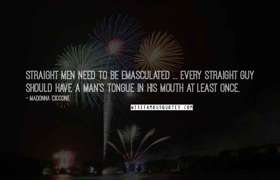 Madonna Ciccone Quotes: Straight men need to be emasculated ... Every straight guy should have a man's tongue in his mouth at least once.