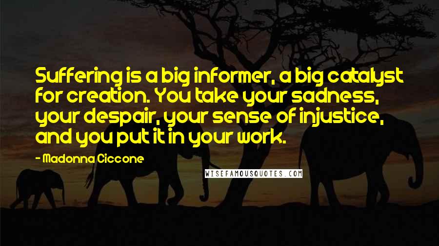 Madonna Ciccone Quotes: Suffering is a big informer, a big catalyst for creation. You take your sadness, your despair, your sense of injustice, and you put it in your work.