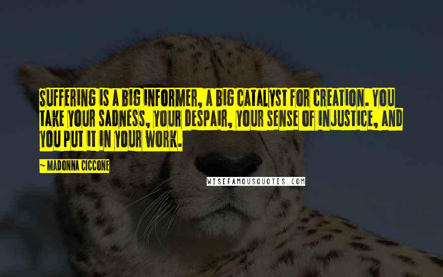 Madonna Ciccone Quotes: Suffering is a big informer, a big catalyst for creation. You take your sadness, your despair, your sense of injustice, and you put it in your work.