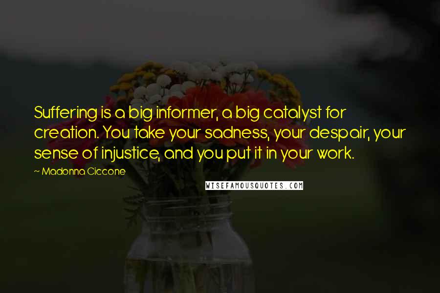 Madonna Ciccone Quotes: Suffering is a big informer, a big catalyst for creation. You take your sadness, your despair, your sense of injustice, and you put it in your work.
