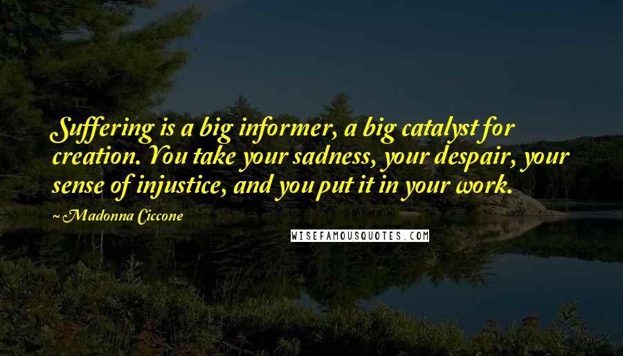 Madonna Ciccone Quotes: Suffering is a big informer, a big catalyst for creation. You take your sadness, your despair, your sense of injustice, and you put it in your work.