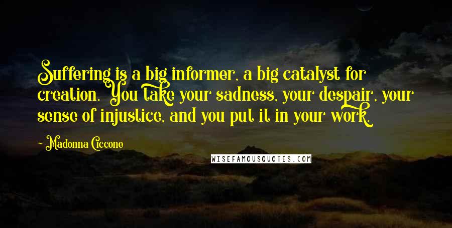 Madonna Ciccone Quotes: Suffering is a big informer, a big catalyst for creation. You take your sadness, your despair, your sense of injustice, and you put it in your work.