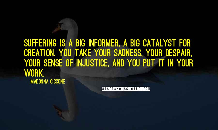 Madonna Ciccone Quotes: Suffering is a big informer, a big catalyst for creation. You take your sadness, your despair, your sense of injustice, and you put it in your work.