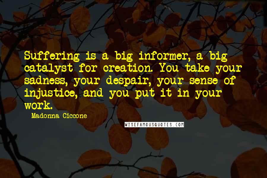 Madonna Ciccone Quotes: Suffering is a big informer, a big catalyst for creation. You take your sadness, your despair, your sense of injustice, and you put it in your work.