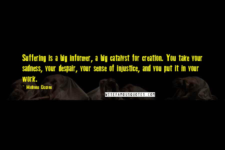 Madonna Ciccone Quotes: Suffering is a big informer, a big catalyst for creation. You take your sadness, your despair, your sense of injustice, and you put it in your work.