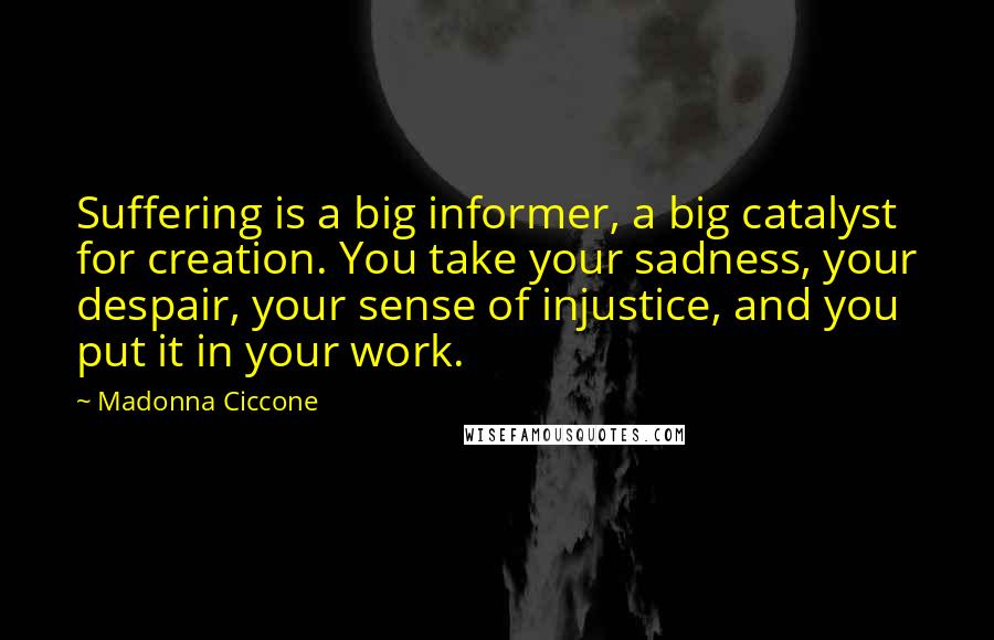 Madonna Ciccone Quotes: Suffering is a big informer, a big catalyst for creation. You take your sadness, your despair, your sense of injustice, and you put it in your work.