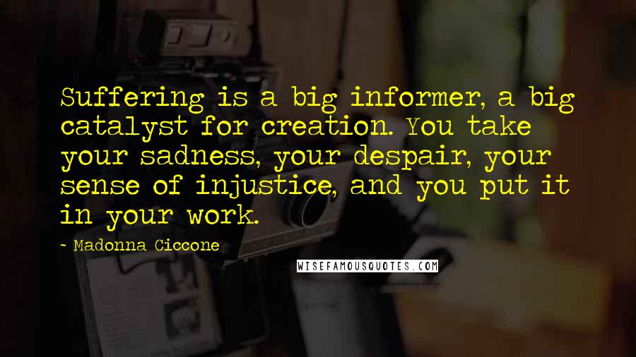 Madonna Ciccone Quotes: Suffering is a big informer, a big catalyst for creation. You take your sadness, your despair, your sense of injustice, and you put it in your work.