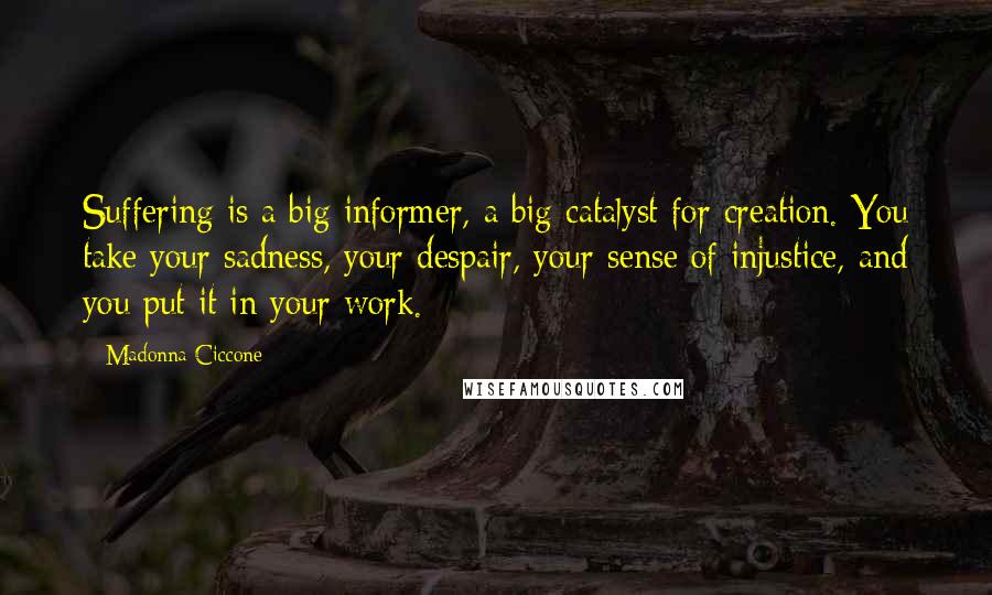 Madonna Ciccone Quotes: Suffering is a big informer, a big catalyst for creation. You take your sadness, your despair, your sense of injustice, and you put it in your work.