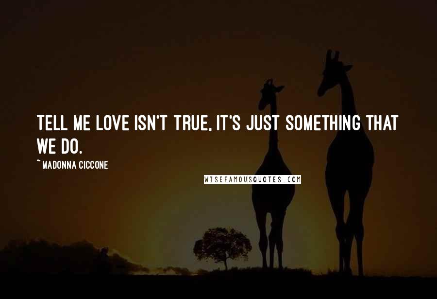 Madonna Ciccone Quotes: Tell me love isn't true, it's just something that we do.