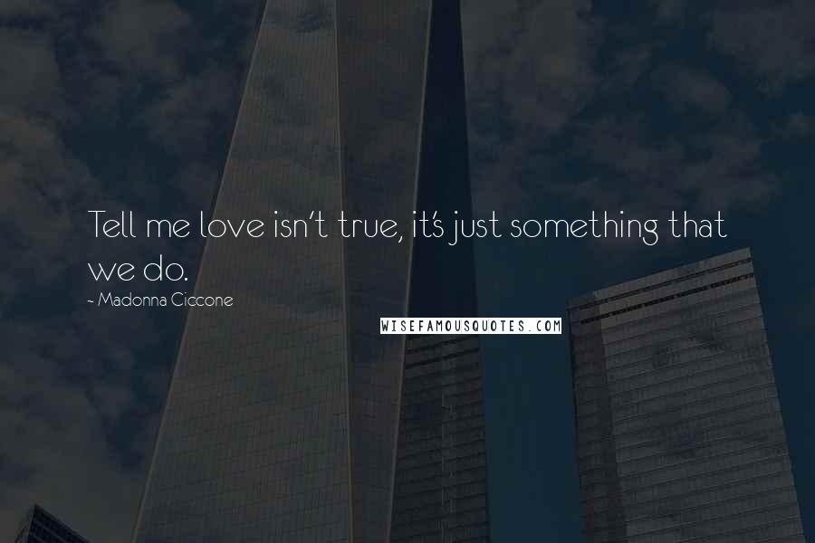 Madonna Ciccone Quotes: Tell me love isn't true, it's just something that we do.