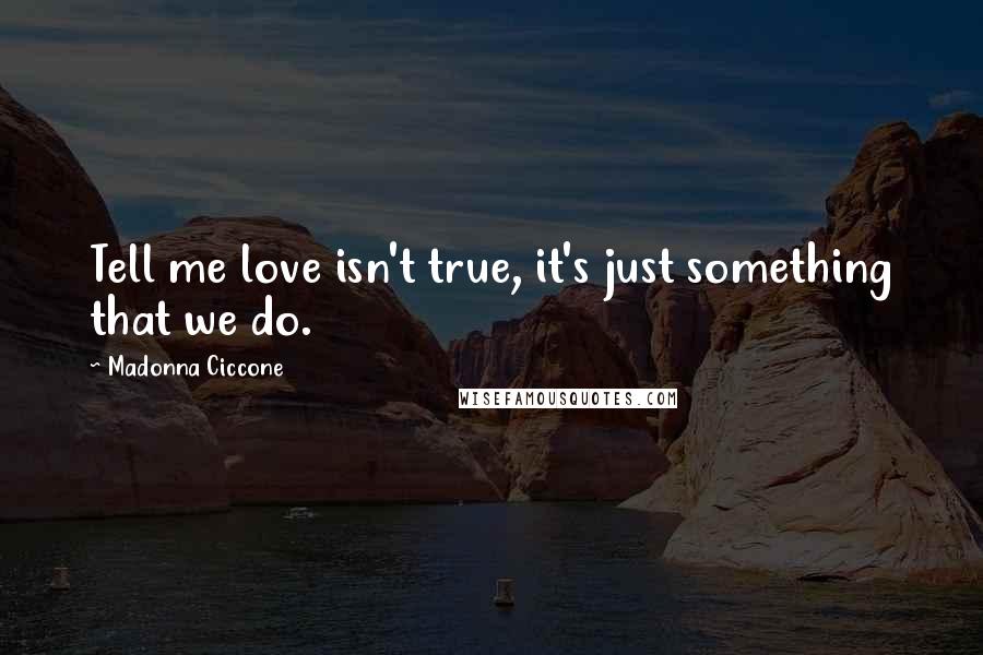 Madonna Ciccone Quotes: Tell me love isn't true, it's just something that we do.