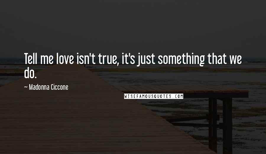 Madonna Ciccone Quotes: Tell me love isn't true, it's just something that we do.