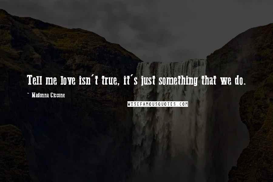 Madonna Ciccone Quotes: Tell me love isn't true, it's just something that we do.