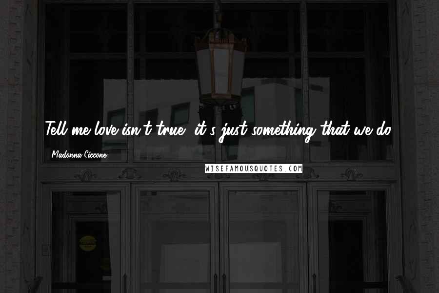 Madonna Ciccone Quotes: Tell me love isn't true, it's just something that we do.