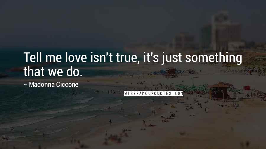 Madonna Ciccone Quotes: Tell me love isn't true, it's just something that we do.