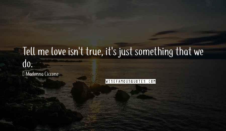 Madonna Ciccone Quotes: Tell me love isn't true, it's just something that we do.