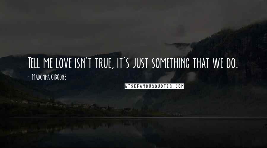 Madonna Ciccone Quotes: Tell me love isn't true, it's just something that we do.