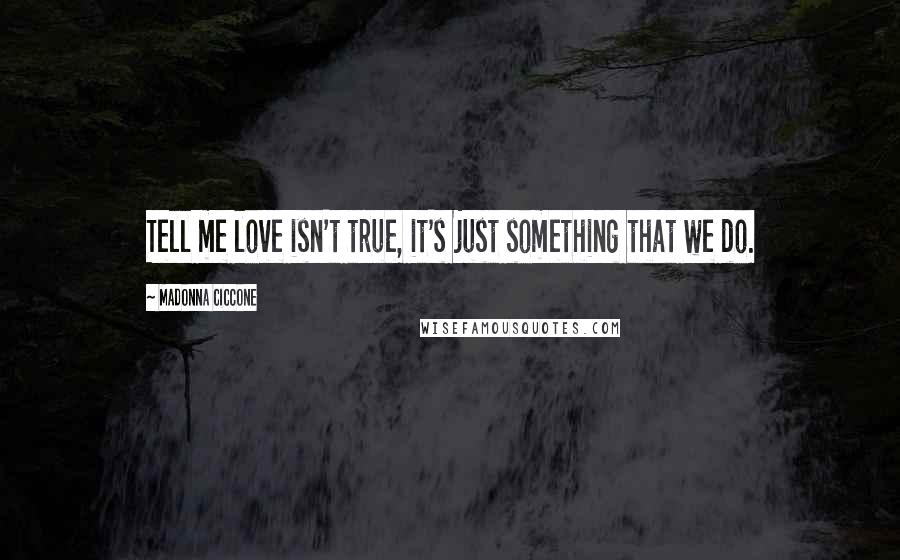 Madonna Ciccone Quotes: Tell me love isn't true, it's just something that we do.