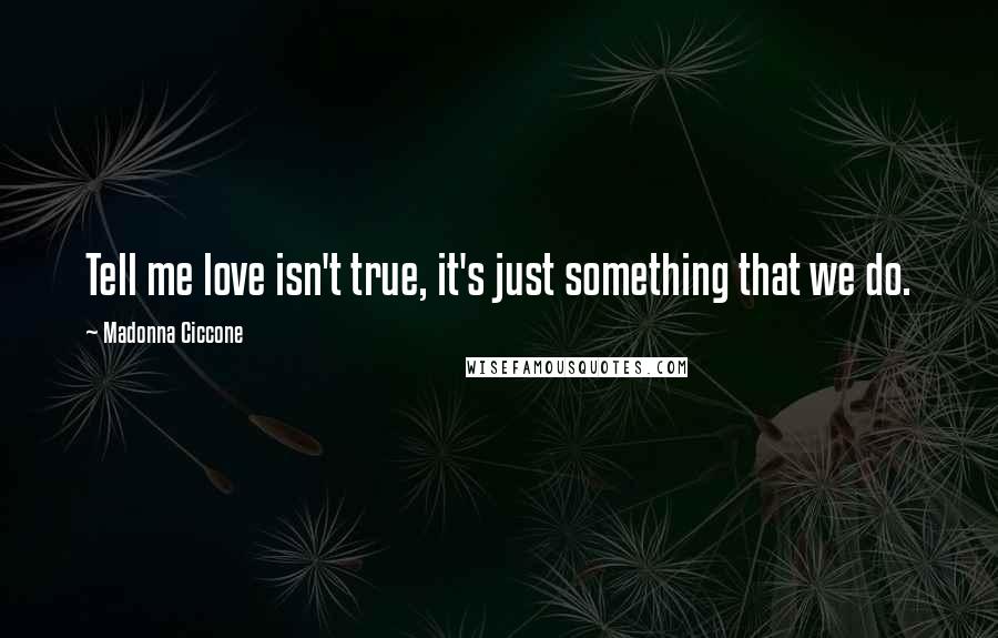 Madonna Ciccone Quotes: Tell me love isn't true, it's just something that we do.