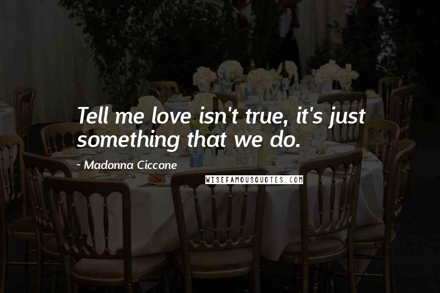 Madonna Ciccone Quotes: Tell me love isn't true, it's just something that we do.