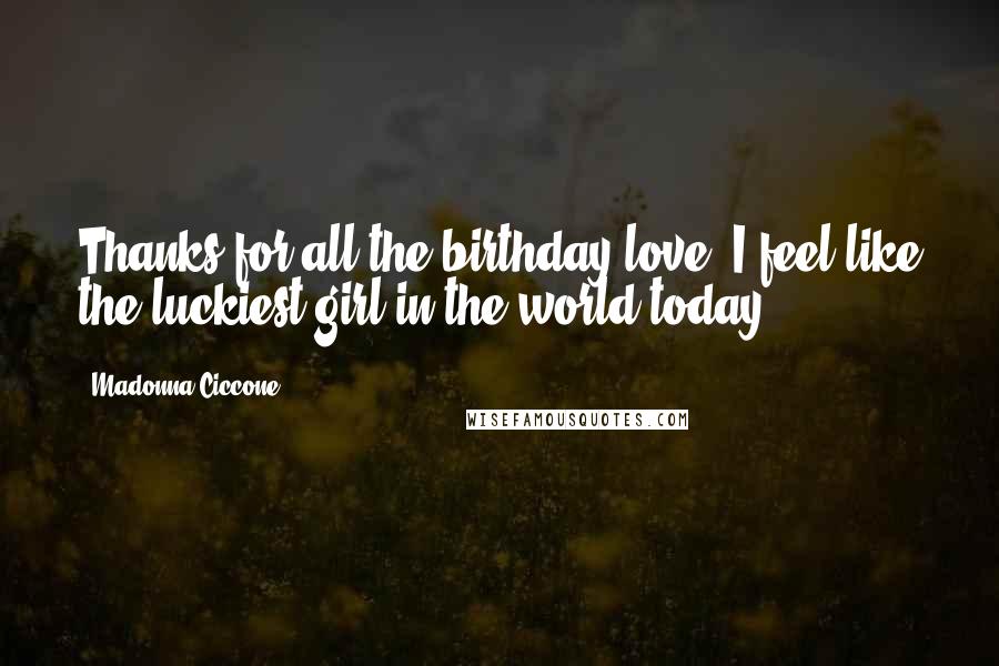 Madonna Ciccone Quotes: Thanks for all the birthday love! I feel like the luckiest girl in the world today!