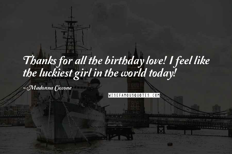 Madonna Ciccone Quotes: Thanks for all the birthday love! I feel like the luckiest girl in the world today!