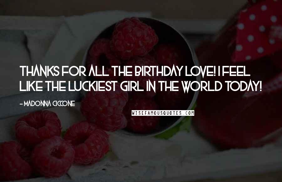 Madonna Ciccone Quotes: Thanks for all the birthday love! I feel like the luckiest girl in the world today!