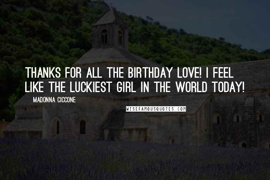 Madonna Ciccone Quotes: Thanks for all the birthday love! I feel like the luckiest girl in the world today!