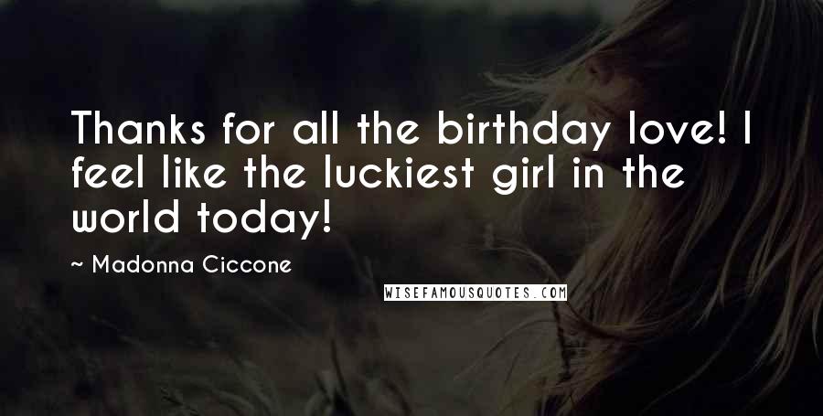 Madonna Ciccone Quotes: Thanks for all the birthday love! I feel like the luckiest girl in the world today!