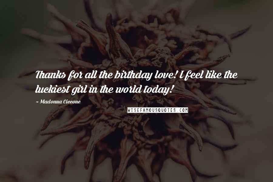 Madonna Ciccone Quotes: Thanks for all the birthday love! I feel like the luckiest girl in the world today!