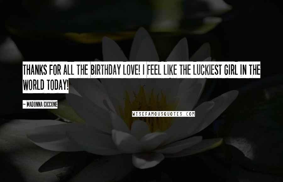 Madonna Ciccone Quotes: Thanks for all the birthday love! I feel like the luckiest girl in the world today!