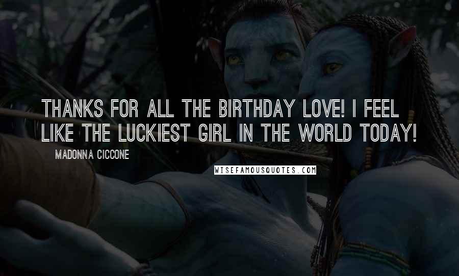 Madonna Ciccone Quotes: Thanks for all the birthday love! I feel like the luckiest girl in the world today!