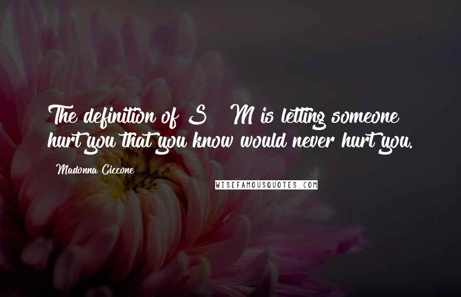 Madonna Ciccone Quotes: The definition of S & M is letting someone hurt you that you know would never hurt you.