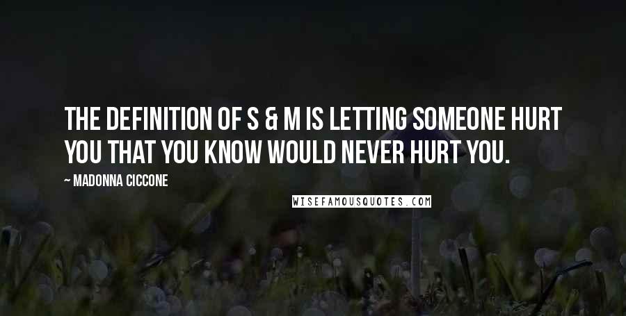 Madonna Ciccone Quotes: The definition of S & M is letting someone hurt you that you know would never hurt you.