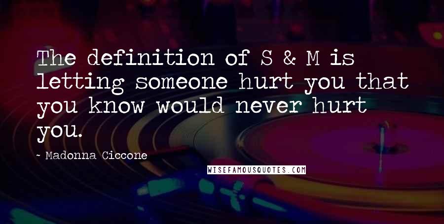 Madonna Ciccone Quotes: The definition of S & M is letting someone hurt you that you know would never hurt you.