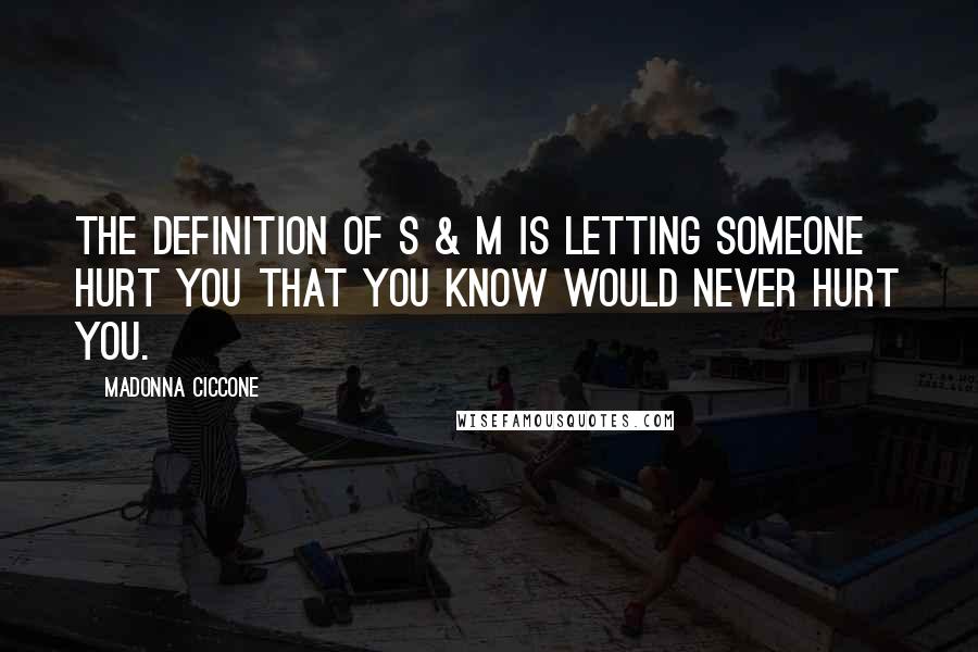 Madonna Ciccone Quotes: The definition of S & M is letting someone hurt you that you know would never hurt you.