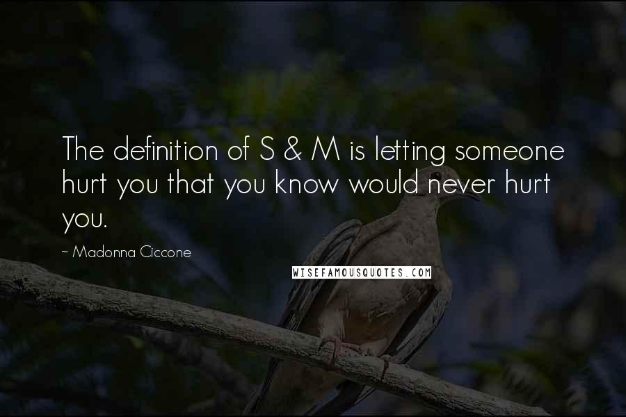 Madonna Ciccone Quotes: The definition of S & M is letting someone hurt you that you know would never hurt you.