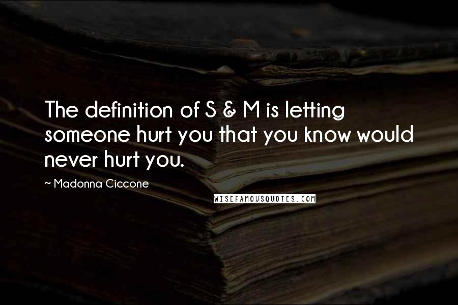 Madonna Ciccone Quotes: The definition of S & M is letting someone hurt you that you know would never hurt you.