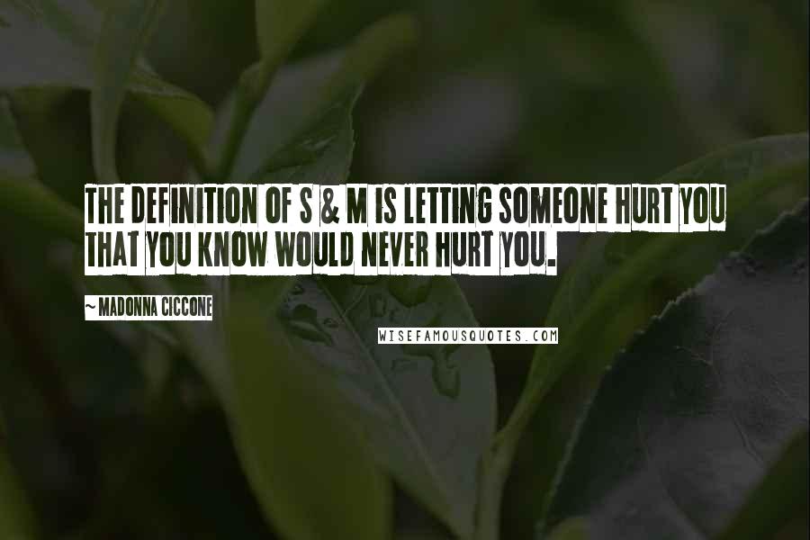 Madonna Ciccone Quotes: The definition of S & M is letting someone hurt you that you know would never hurt you.