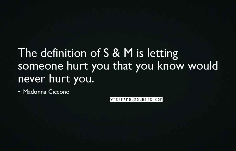 Madonna Ciccone Quotes: The definition of S & M is letting someone hurt you that you know would never hurt you.